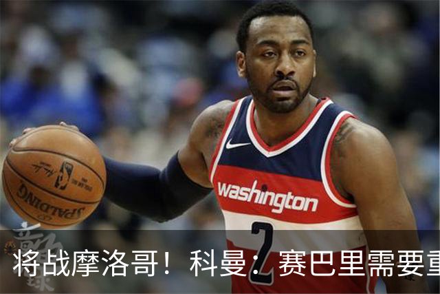 将战摩洛哥！科曼：赛巴里需要重点盯防；定位球是最省力得分方式