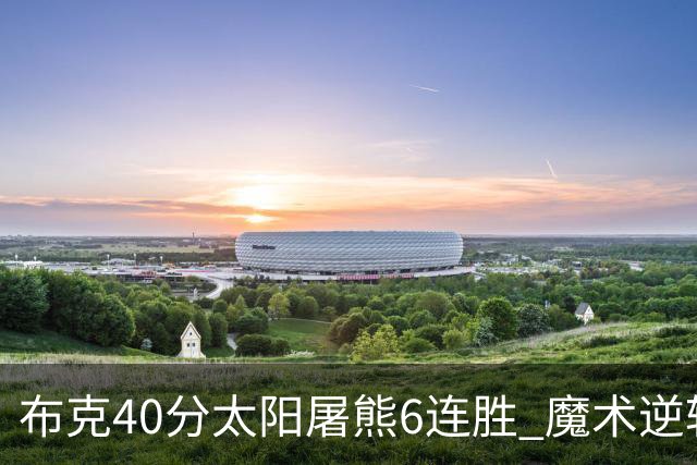 布克40分太阳屠熊6连胜 魔术逆转绿军6连胜