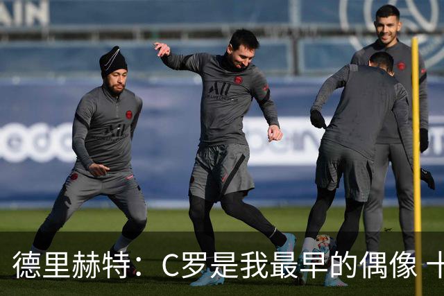 德里赫特：C罗是我最早的偶像 十五六岁意识到自己能踢出来