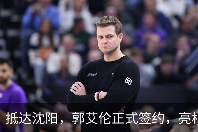 抵达沈阳，郭艾伦正式签约，亮相新岗位，和杨鸣再次联手