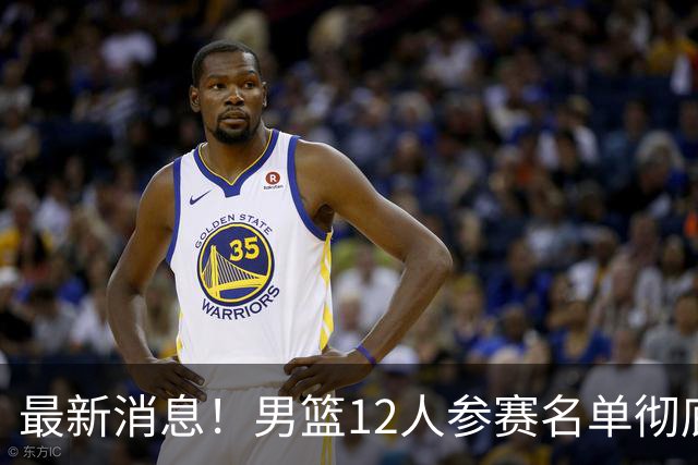 最新消息！男篮12人参赛名单彻底敲定，杜锋有望火线回归临危救队，赵继伟脚踝肿胀依旧坚持出战