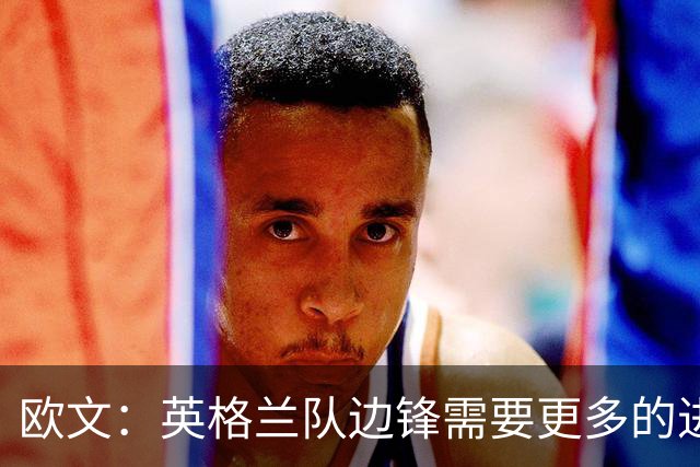 欧文：英格兰队边锋需要更多的进球和助攻，绝不能仅仅依靠凯恩