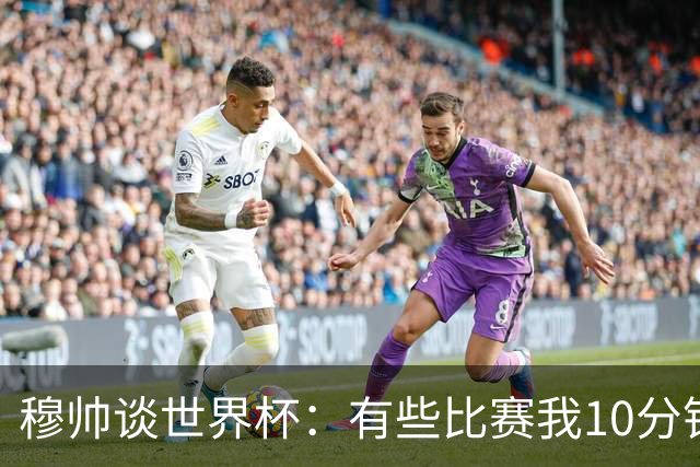 穆帅谈世界杯：有些比赛我10分钟就关电视了 世界杯应是最顶级的
