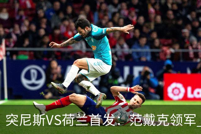突尼斯VS荷兰首发：范戴克领军 加克波马伦配布罗比