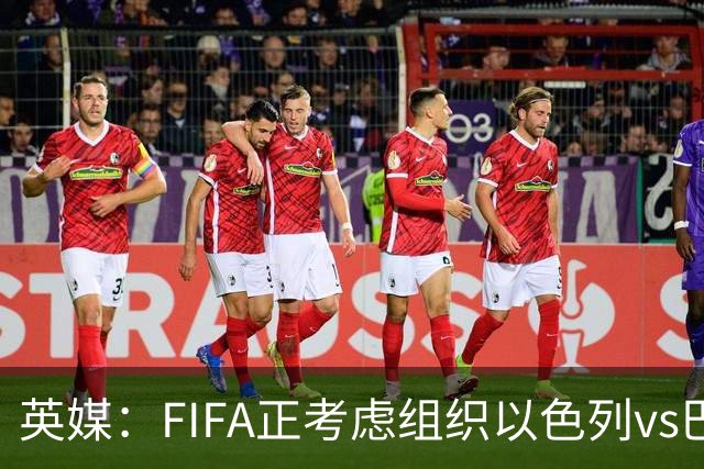 英媒：FIFA正考虑组织以色列vs巴勒斯坦青少友谊赛，为新赛事揭幕