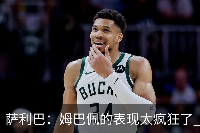 萨利巴：姆巴佩的表现太疯狂了 希望他一整个赛事都能不断进球