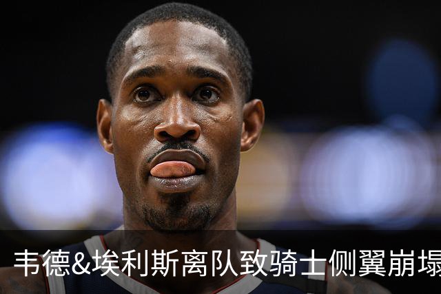 韦德&埃利斯离队致骑士侧翼崩塌 詹姆斯回归克城将成最佳方案？