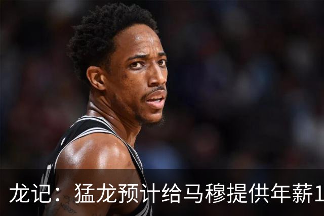 龙记：猛龙预计给马穆提供年薪1000万合同 但别队有可能出价更高