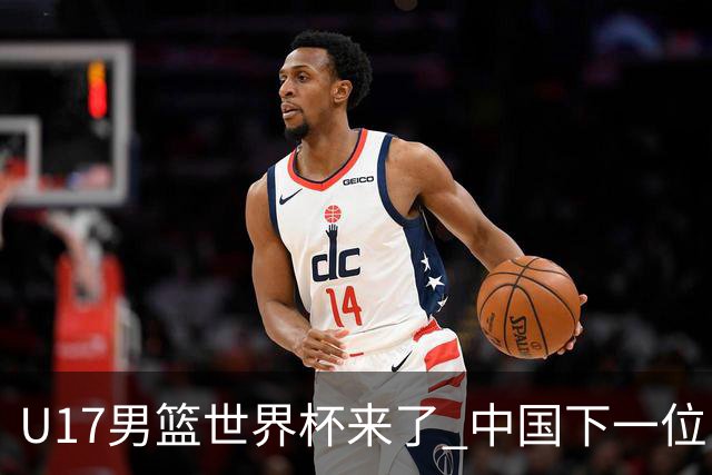 U17男篮世界杯来了 中国下一位NBA球员或就在其中